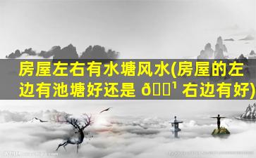 房屋左右有水塘风水(房屋的左边有池塘好还是 🌹 右边有好)